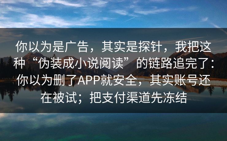 你以为是广告，其实是探针，我把这种“伪装成小说阅读”的链路追完了：你以为删了APP就安全，其实账号还在被试；把支付渠道先冻结
