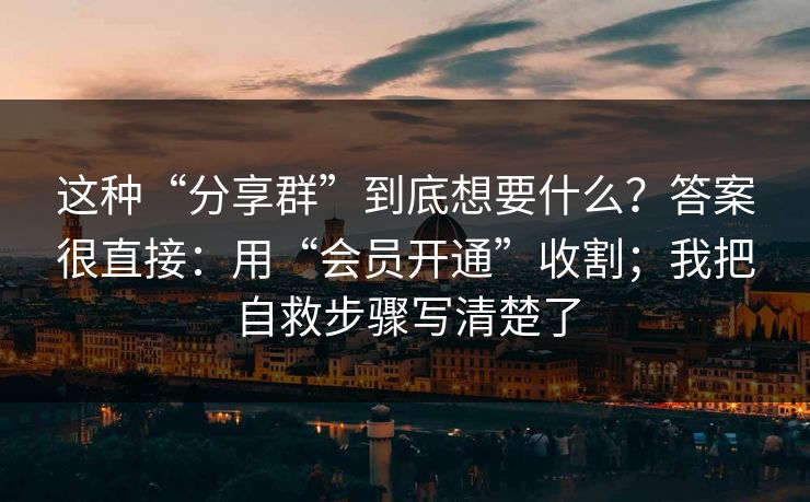 这种“分享群”到底想要什么?答案很直接:用“会员开通”收割;我把自救步骤写清楚了 这种“分享群”到底想要什么?答案很直接:用“会员开通”收割;我把自救步骤写清楚了