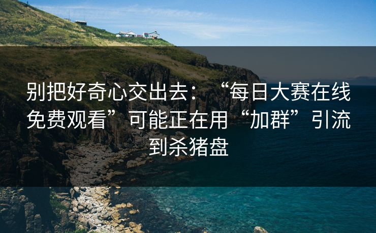 别把好奇心交出去:“每日大赛在线免费观看”可能正在用“加群”引流到杀猪盘 别把好奇心交出去:“每日大赛在线免费观看”可能正在用“加群”引流到杀猪盘