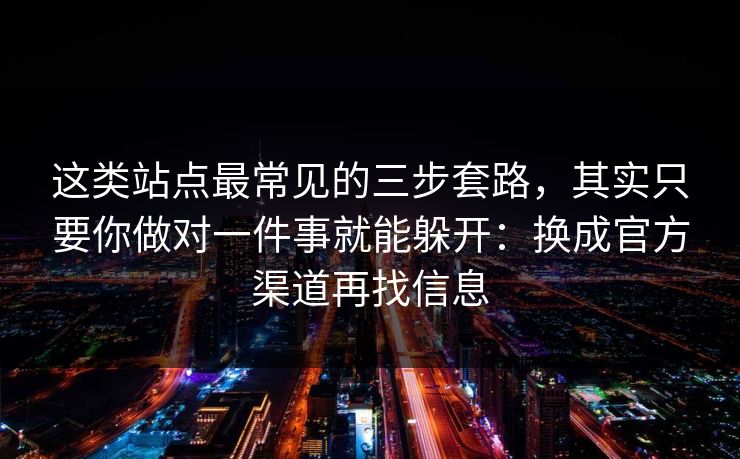 这类站点最常见的三步套路,其实只要你做对一件事就能躲开:换成官方渠道再找信息 这类站点最常见的三步套路,其实只要你做对一件事就能躲开:换成官方渠道再找信息