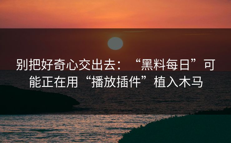 别把好奇心交出去:“黑料每日”可能正在用“播放插件”植入木马 别把好奇心交出去:“黑料每日”可能正在用“播放插件”植入木马