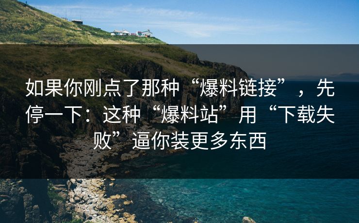如果你刚点了那种“爆料链接”,先停一下:这种“爆料站”用“下载失败”逼你装更多东西 如果你刚点了那种“爆料链接”,先停一下:这种“爆料站”用“下载失败”逼你装更多东西