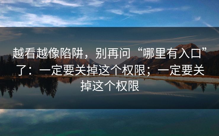 越看越像陷阱,别再问“哪里有入口”了:一定要关掉这个权限;一定要关掉这个权限 越看越像陷阱,别再问“哪里有入口”了:一定要关掉这个权限;一定要关掉这个权限