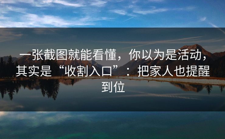 一张截图就能看懂,你以为是活动,其实是“收割入口”:把家人也提醒到位 一张截图就能看懂,你以为是活动,其实是“收割入口”:把家人也提醒到位