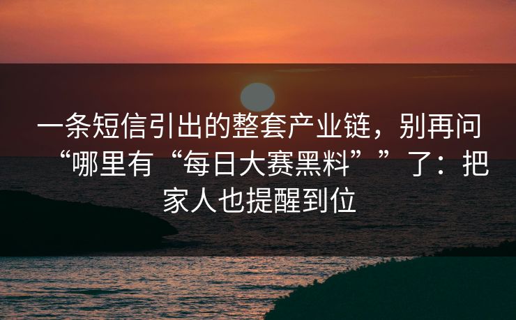 一条短信引出的整套产业链，别再问“哪里有“每日大赛黑料””了：把家人也提醒到位