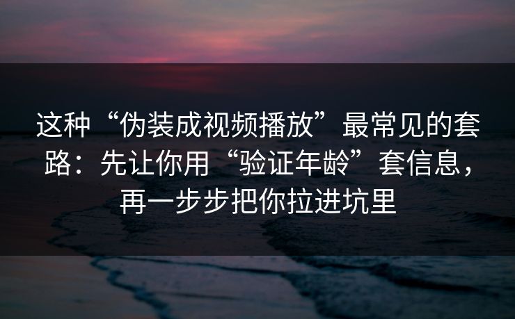 这种“伪装成视频播放”最常见的套路：先让你用“验证年龄”套信息，再一步步把你拉进坑里