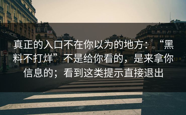 真正的入口不在你以为的地方:“黑料不打烊”不是给你看的,是来拿你信息的;看到这类提示直接退出 真正的入口不在你以为的地方:“黑料不打烊”不是给你看的,是来拿你信息的;看到这类提示直接退出