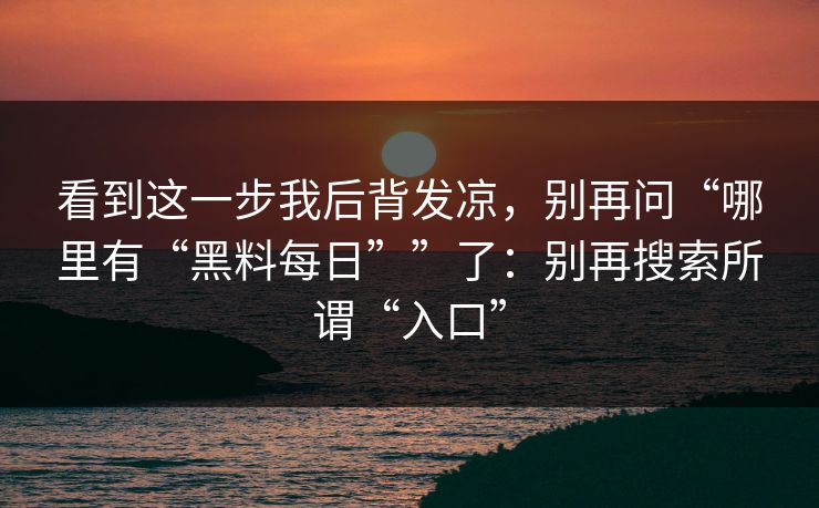 看到这一步我后背发凉，别再问“哪里有“黑料每日””了：别再搜索所谓“入口”