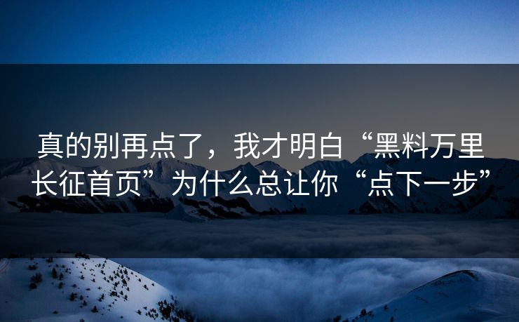 真的别再点了,我才明白“黑料万里长征首页”为什么总让你“点下一步” 真的别再点了,我才明白“黑料万里长征首页”为什么总让你“点下一步”