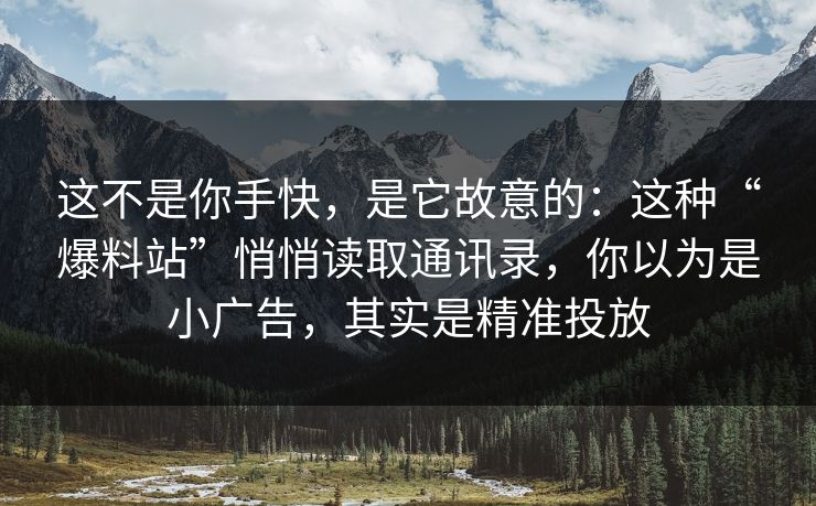 这不是你手快,是它故意的:这种“爆料站”悄悄读取通讯录,你以为是小广告,其实是精准投放 这不是你手快,是它故意的:这种“爆料站”悄悄读取通讯录,你以为是小广告,其实是精准投放
