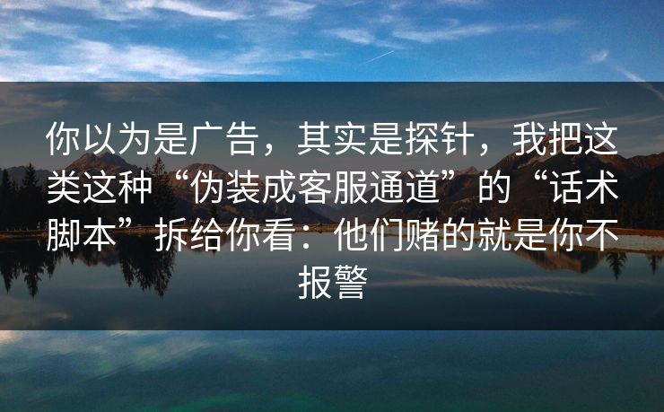 你以为是广告,其实是探针,我把这类这种“伪装成客服通道”的“话术脚本”拆给你看:他们赌的就是你不报警 你以为是广告,其实是探针,我把这类这种“伪装成客服通道”的“话术脚本”拆给你看:他们赌的就是你不报警