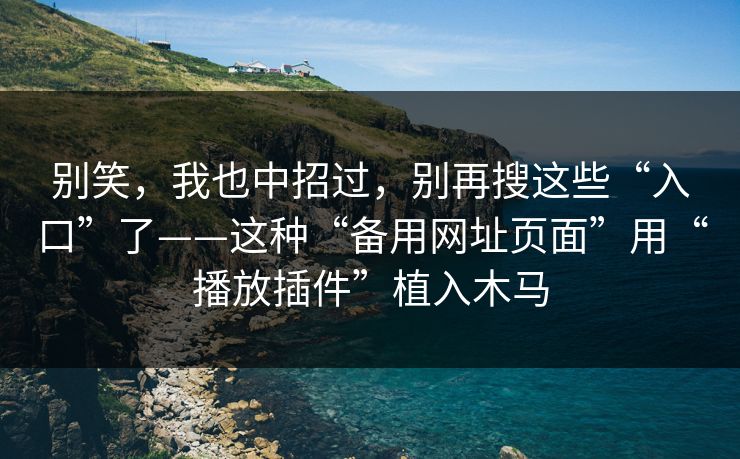 别笑,我也中招过,别再搜这些“入口”了——这种“备用网址页面”用“播放插件”植入木马 别笑,我也中招过,别再搜这些“入口”了——这种“备用网址页面”用“播放插件”植入木马