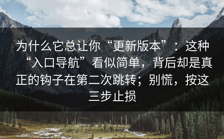 为什么它总让你“更新版本”:这种“入口导航”看似简单,背后却是真正的钩子在第二次跳转;别慌,按这三步止损 为什么它总让你“更新版本”:这种“入口导航”看似简单,背后却是真正的钩子在第二次跳转;别慌,按这三步止损