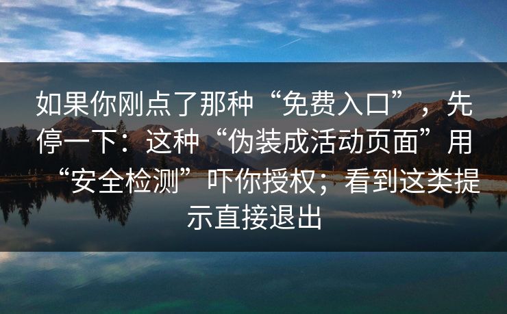 如果你刚点了那种“免费入口”,先停一下:这种“伪装成活动页面”用“安全检测”吓你授权;看到这类提示直接退出 如果你刚点了那种“免费入口”,先停一下:这种“伪装成活动页面”用“安全检测”吓你授权;看到这类提示直接退出
