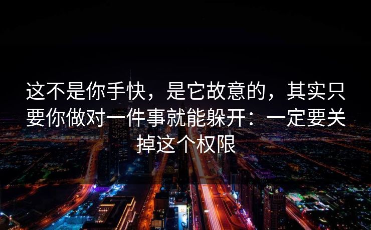 这不是你手快,是它故意的,其实只要你做对一件事就能躲开:一定要关掉这个权限 这不是你手快,是它故意的,其实只要你做对一件事就能躲开:一定要关掉这个权限