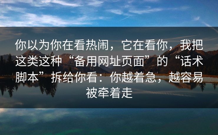 你以为你在看热闹,它在看你,我把这类这种“备用网址页面”的“话术脚本”拆给你看:你越着急,越容易被牵着走 你以为你在看热闹,它在看你,我把这类这种“备用网址页面”的“话术脚本”拆给你看:你越着急,越容易被牵着走