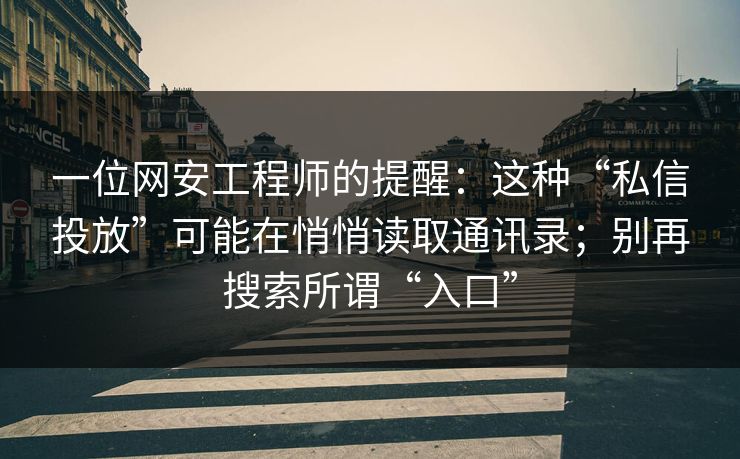 一位网安工程师的提醒：这种“私信投放”可能在悄悄读取通讯录；别再搜索所谓“入口”