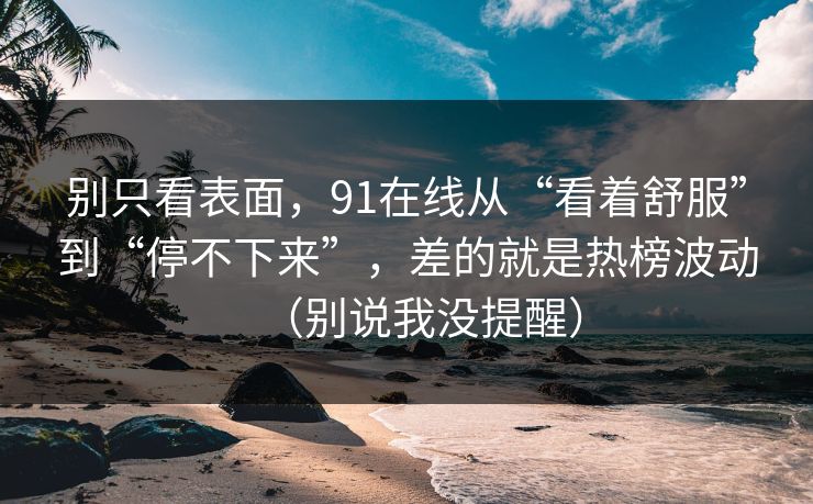 别只看表面,91在线从“看着舒服”到“停不下来”,差的就是热榜波动(别说我没提醒) 别只看表面,91在线从“看着舒服”到“停不下来”,差的就是热榜波动(别说我没提醒)