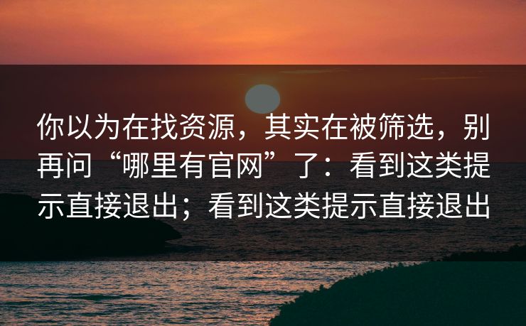 你以为在找资源,其实在被筛选,别再问“哪里有官网”了:看到这类提示直接退出;看到这类提示直接退出 你以为在找资源,其实在被筛选,别再问“哪里有官网”了:看到这类提示直接退出;看到这类提示直接退出