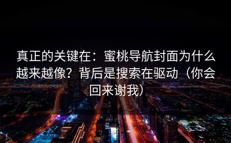 真正的关键在:蜜桃导航封面为什么越来越像?背后是搜索在驱动(你会回来谢我) 真正的关键在:蜜桃导航封面为什么越来越像?背后是搜索在驱动(你会回来谢我)