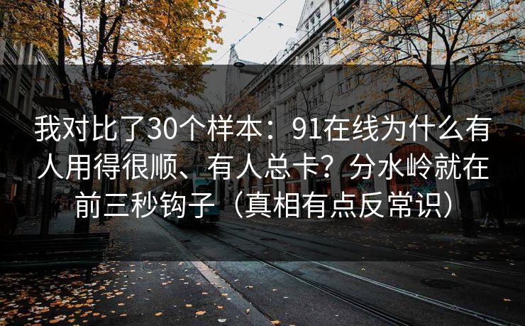 我对比了30个样本:91在线为什么有人用得很顺、有人总卡?分水岭就在前三秒钩子(真相有点反常识) 我对比了30个样本:91在线为什么有人用得很顺、有人总卡?分水岭就在前三秒钩子(真相有点反常识)