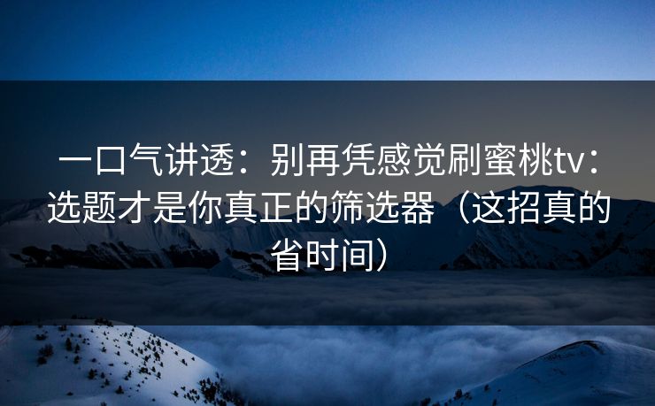 一口气讲透:别再凭感觉刷蜜桃tv:选题才是你真正的筛选器(这招真的省时间) 一口气讲透:别再凭感觉刷蜜桃tv:选题才是你真正的筛选器(这招真的省时间)