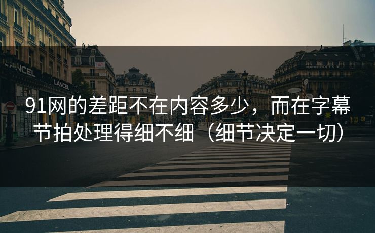 91网的差距不在内容多少,而在字幕节拍处理得细不细(细节决定一切) 91网的差距不在内容多少,而在字幕节拍处理得细不细(细节决定一切)
