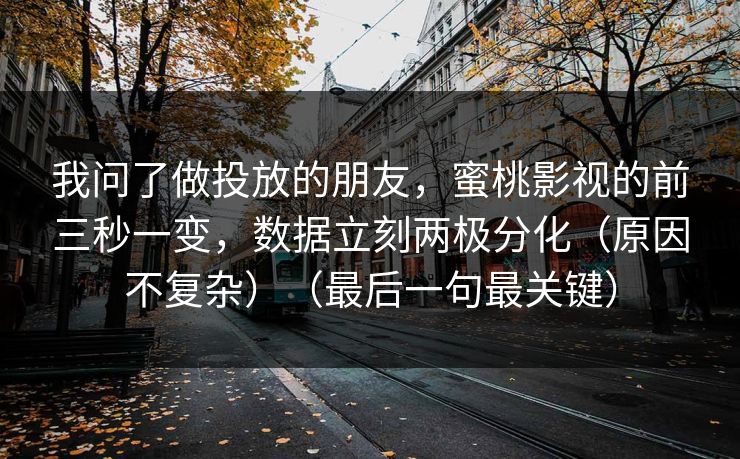 我问了做投放的朋友，蜜桃影视的前三秒一变，数据立刻两极分化（原因不复杂）（最后一句最关键）