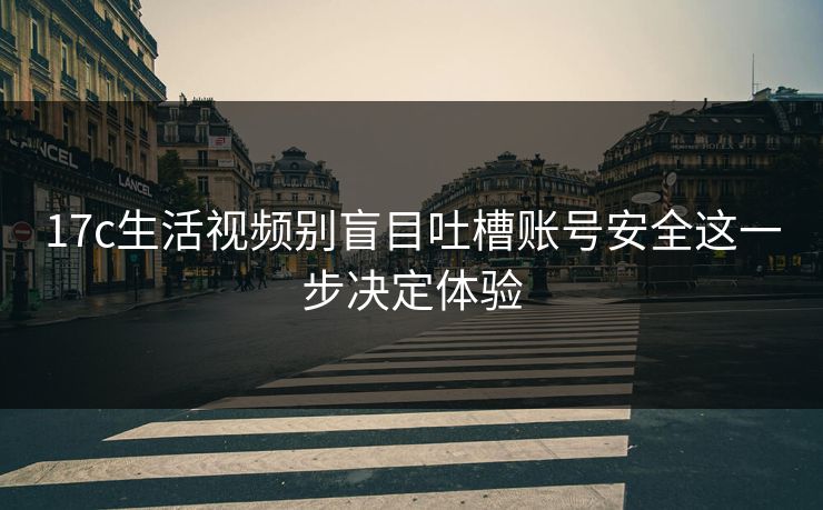 17c生活视频别盲目吐槽账号安全这一步决定体验 17c生活视频别盲目吐槽账号安全这一步决定体验