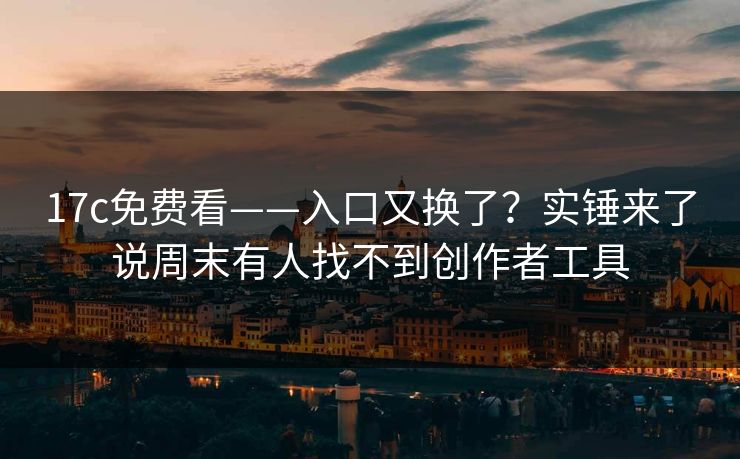 17c免费看——入口又换了?实锤来了说周末有人找不到创作者工具 17c免费看——入口又换了?实锤来了说周末有人找不到创作者工具