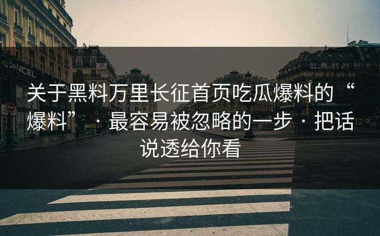 关于黑料万里长征首页吃瓜爆料的“爆料” · 最容易被忽略的一步 · 把话说透给你看 关于黑料万里长征首页吃瓜爆料的“爆料” · 最容易被忽略的一步 · 把话说透给你看