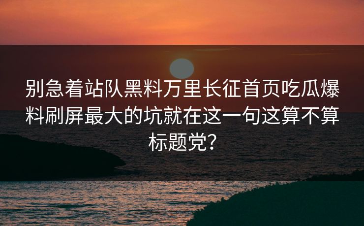 别急着站队黑料万里长征首页吃瓜爆料刷屏最大的坑就在这一句这算不算标题党? 别急着站队黑料万里长征首页吃瓜爆料刷屏最大的坑就在这一句这算不算标题党?