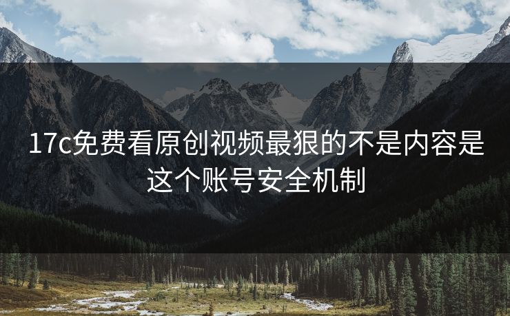 17c免费看原创视频最狠的不是内容是这个账号安全机制 17c免费看原创视频最狠的不是内容是这个账号安全机制