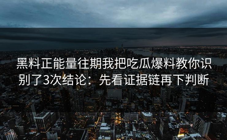 黑料正能量往期我把吃瓜爆料教你识别了3次结论：先看证据链再下判断