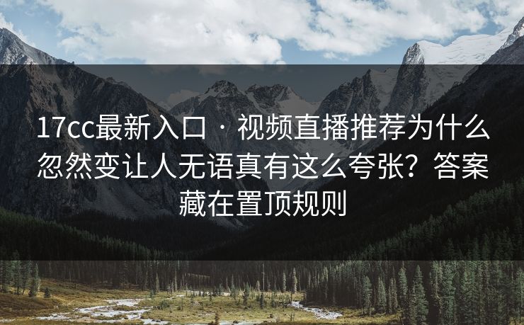 17cc最新入口 · 视频直播推荐为什么忽然变让人无语真有这么夸张?答案藏在置顶规则 17cc最新入口 · 视频直播推荐为什么忽然变让人无语真有这么夸张?答案藏在置顶规则