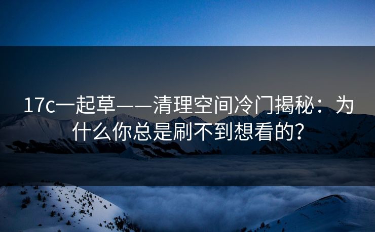 17c一起草——清理空间冷门揭秘:为什么你总是刷不到想看的? 17c一起草——清理空间冷门揭秘:为什么你总是刷不到想看的?